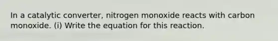 In a catalytic converter, nitrogen monoxide reacts with carbon monoxide. (i) Write the equation for this reaction.