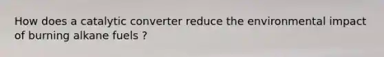 How does a catalytic converter reduce the environmental impact of burning alkane fuels ?