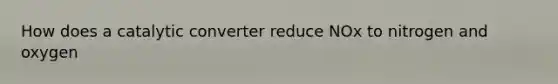 How does a catalytic converter reduce NOx to nitrogen and oxygen