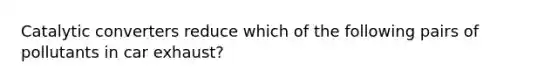 Catalytic converters reduce which of the following pairs of pollutants in car exhaust?