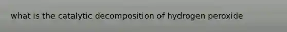 what is the catalytic decomposition of hydrogen peroxide