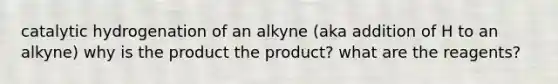 catalytic hydrogenation of an alkyne (aka addition of H to an alkyne) why is the product the product? what are the reagents?