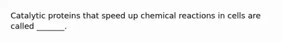 Catalytic proteins that speed up chemical reactions in cells are called _______.