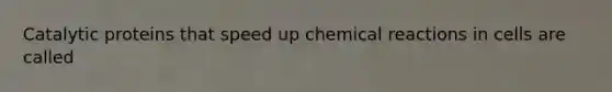 Catalytic proteins that speed up chemical reactions in cells are called