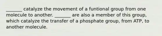 _______ catalyze the movement of a funtional group from one molecule to another. _______ are also a member of this group, which catalyze the transfer of a phosphate group, from ATP, to another molecule.