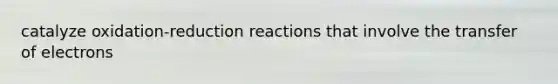 catalyze oxidation-reduction reactions that involve the transfer of electrons