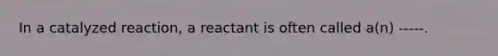 In a catalyzed reaction, a reactant is often called a(n) -----.