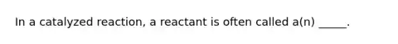 In a catalyzed reaction, a reactant is often called a(n) _____.