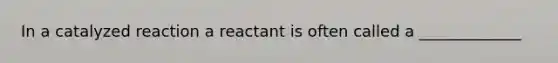 In a catalyzed reaction a reactant is often called a _____________