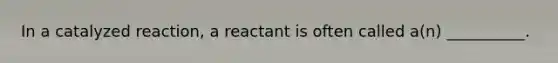 In a catalyzed reaction, a reactant is often called a(n) __________.