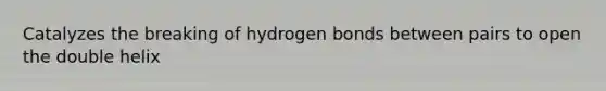 Catalyzes the breaking of hydrogen bonds between pairs to open the double helix