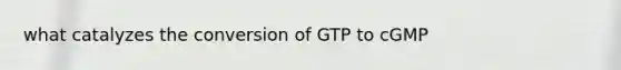 what catalyzes the conversion of GTP to cGMP