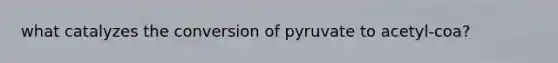 what catalyzes the conversion of pyruvate to acetyl-coa?