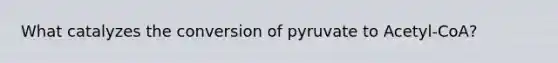 What catalyzes the conversion of pyruvate to Acetyl-CoA?