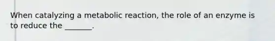 When catalyzing a metabolic reaction, the role of an enzyme is to reduce the _______.