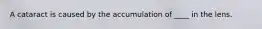A cataract is caused by the accumulation of ____ in the lens.