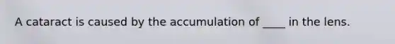 A cataract is caused by the accumulation of ____ in the lens.