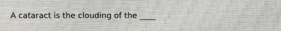 A cataract is the clouding of the ____