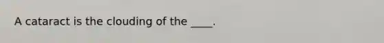 A cataract is the clouding of the ____.