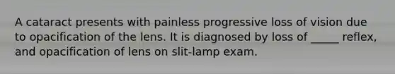 A cataract presents with painless progressive loss of vision due to opacification of the lens. It is diagnosed by loss of _____ reflex, and opacification of lens on slit-lamp exam.