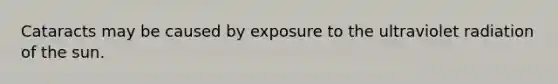 Cataracts may be caused by exposure to the ultraviolet radiation of the sun.