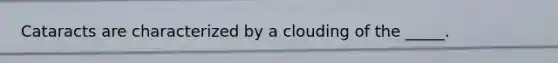 Cataracts are characterized by a clouding of the _____.