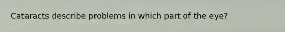 Cataracts describe problems in which part of the eye?