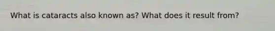 What is cataracts also known as? What does it result from?