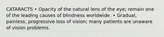 CATARACTS • Opacity of the natural lens of the eye; remain one of the leading causes of blindness worldwide. • Gradual, painless, progressive loss of vision; many patients are unaware of vision problems.