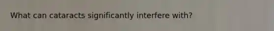 What can cataracts significantly interfere with?