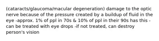 (cataracts/glaucoma/macular degeneration) damage to the optic nerve because of the pressure created by a buildup of fluid in the eye -approx. 1% of ppl in 70s & 10% of ppl in their 90s has this -can be treated with eye drops -if not treated, can destroy person's vision