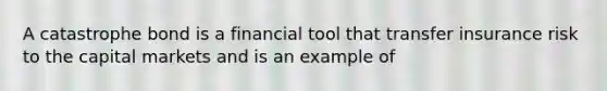 A catastrophe bond is a financial tool that transfer insurance risk to the capital markets and is an example of