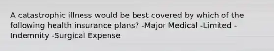 A catastrophic illness would be best covered by which of the following health insurance plans? -Major Medical -Limited -Indemnity -Surgical Expense