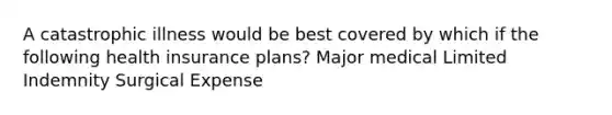 A catastrophic illness would be best covered by which if the following health insurance plans? Major medical Limited Indemnity Surgical Expense