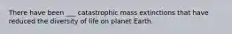 There have been ___ catastrophic mass extinctions that have reduced the diversity of life on planet Earth.