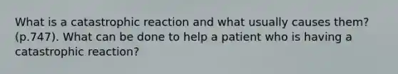 What is a catastrophic reaction and what usually causes them? (p.747). What can be done to help a patient who is having a catastrophic reaction?