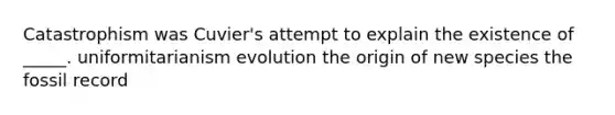 Catastrophism was Cuvier's attempt to explain the existence of _____. uniformitarianism evolution the origin of new species the fossil record