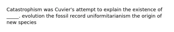 Catastrophism was Cuvier's attempt to explain the existence of _____. evolution the fossil record uniformitarianism the origin of new species