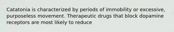 Catatonia is characterized by periods of immobility or excessive, purposeless movement. Therapeutic drugs that block dopamine receptors are most likely to reduce