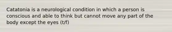 Catatonia is a neurological condition in which a person is conscious and able to think but cannot move any part of the body except the eyes (t/f)