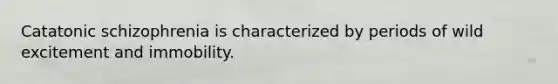 Catatonic schizophrenia is characterized by periods of wild excitement and immobility.