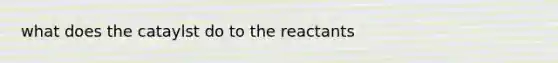 what does the cataylst do to the reactants