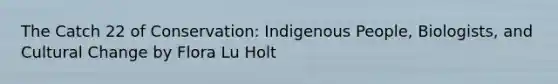 The Catch 22 of Conservation: Indigenous People, Biologists, and Cultural Change by Flora Lu Holt