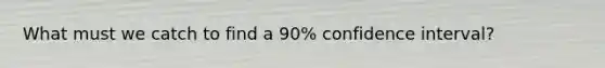 What must we catch to find a 90% confidence interval?