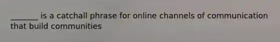 _______ is a catchall phrase for online channels of communication that build communities