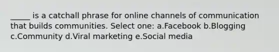 _____ is a catchall phrase for online channels of communication that builds communities. Select one: a.Facebook b.Blogging c.Community d.Viral marketing e.Social media