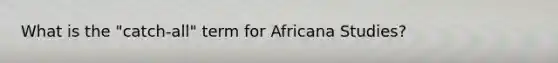 What is the "catch-all" term for Africana Studies?