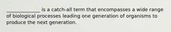 ______________ is a catch-all term that encompasses a wide range of biological processes leading one generation of organisms to produce the next generation.