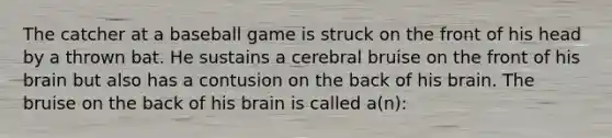 The catcher at a baseball game is struck on the front of his head by a thrown bat. He sustains a cerebral bruise on the front of his brain but also has a contusion on the back of his brain. The bruise on the back of his brain is called​ a(n):