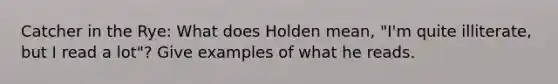 Catcher in the Rye: What does Holden mean, "I'm quite illiterate, but I read a lot"? Give examples of what he reads.